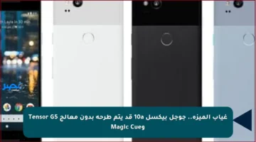 غياب الميزة.. جوجل بيكسل 10a قد يتم طرحه بدون معالج Tensor G5 وMagic Cue